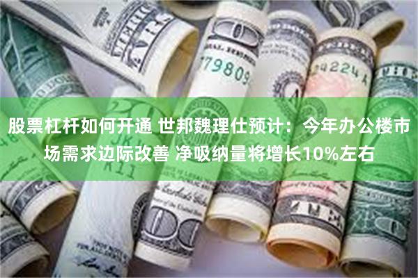 股票杠杆如何开通 世邦魏理仕预计：今年办公楼市场需求边际改善 净吸纳量将增长10%左右