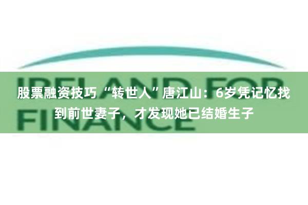 股票融资技巧 “转世人”唐江山：6岁凭记忆找到前世妻子，才发现她已结婚生子