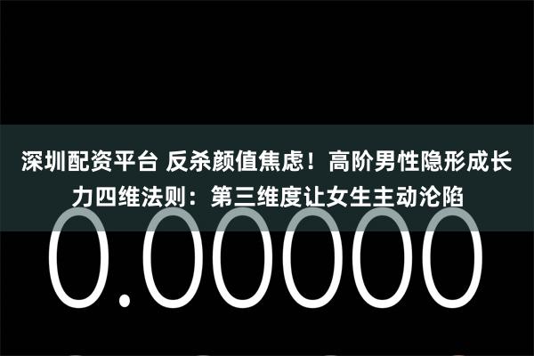 深圳配资平台 反杀颜值焦虑！高阶男性隐形成长力四维法则：第三维度让女生主动沦陷