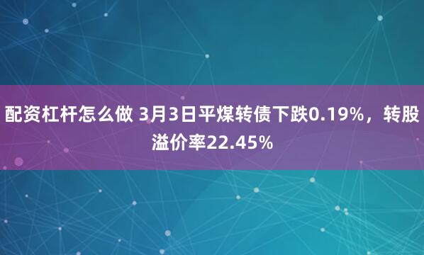 配资杠杆怎么做 3月3日平煤转债下跌0.19%，转股溢价率22.45%