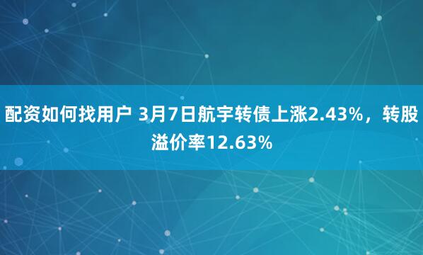 配资如何找用户 3月7日航宇转债上涨2.43%，转股溢价率12.63%