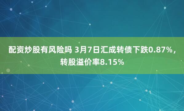 配资炒股有风险吗 3月7日汇成转债下跌0.87%，转股溢价率8.15%