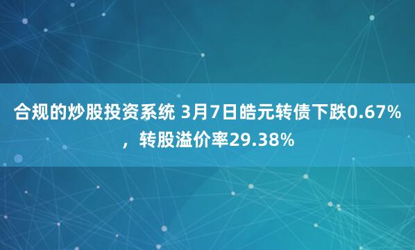 合规的炒股投资系统 3月7日皓元转债下跌0.67%，转股溢价率29.38%