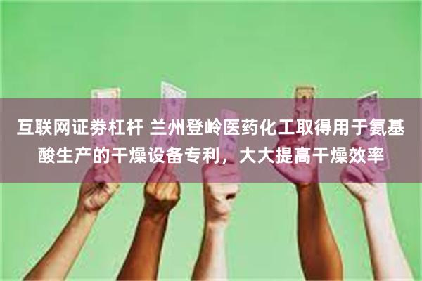 互联网证劵杠杆 兰州登岭医药化工取得用于氨基酸生产的干燥设备专利，大大提高干燥效率