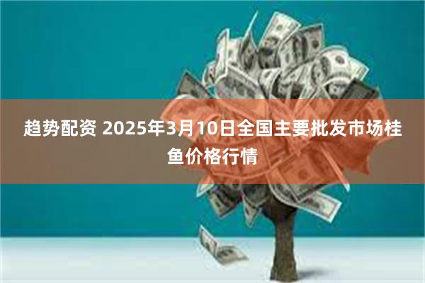 趋势配资 2025年3月10日全国主要批发市场桂鱼价格行情