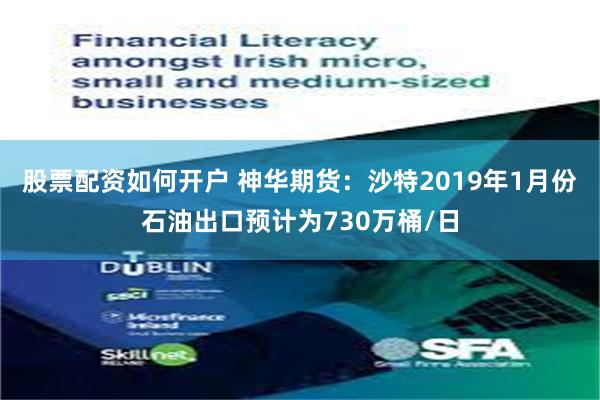 股票配资如何开户 神华期货：沙特2019年1月份石油出口预计为730万桶/日