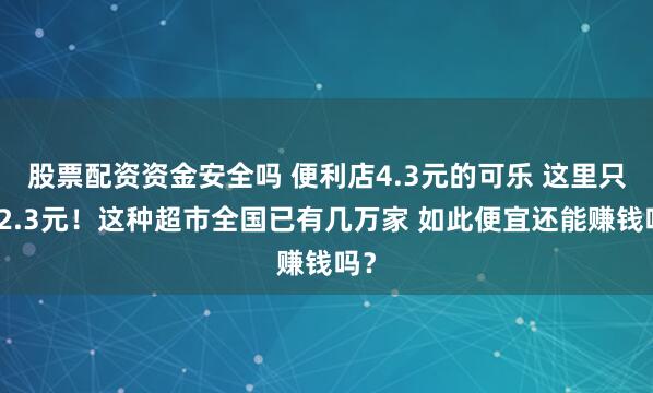 股票配资资金安全吗 便利店4.3元的可乐 这里只卖2.3元！这种超市全国已有几万家 如此便宜还能赚钱吗？